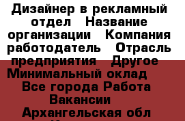 Дизайнер в рекламный отдел › Название организации ­ Компания-работодатель › Отрасль предприятия ­ Другое › Минимальный оклад ­ 1 - Все города Работа » Вакансии   . Архангельская обл.,Коряжма г.